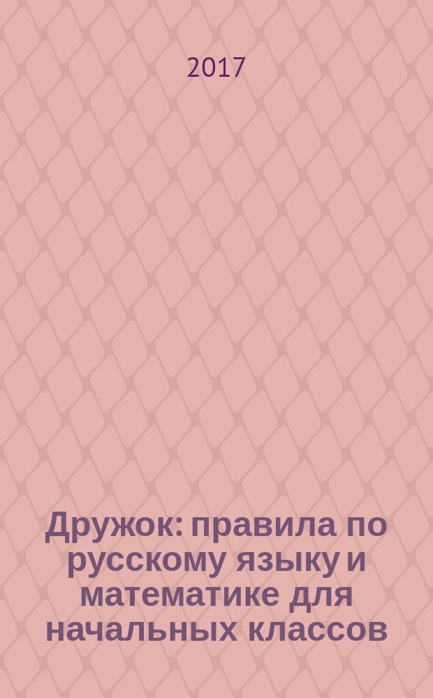 Дружок : правила по русскому языку и математике для начальных классов : справочник : для детей младшего школьного возраста