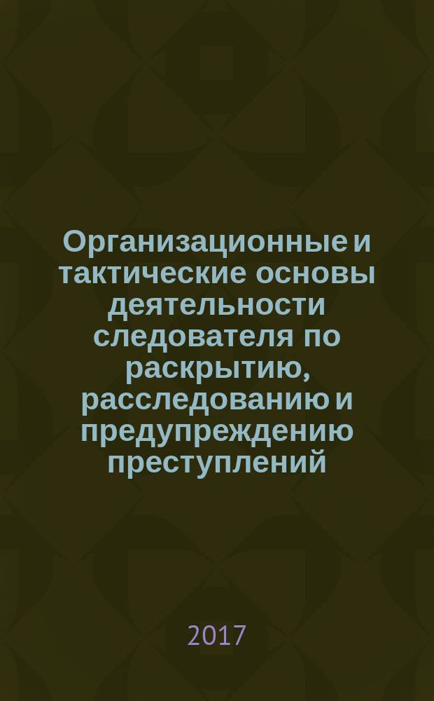 Организационные и тактические основы деятельности следователя по раскрытию, расследованию и предупреждению преступлений : сборник научных трудов по материалам межвузовской научно-практической конференции студентов, магистрантов и аспирантов, посвященной 60-летию кафедры криминалистики (Саратов, 11 апреля 2017 года)