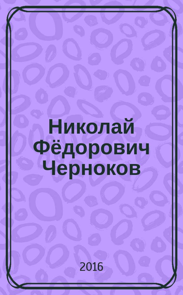 Николай Фёдорович Черноков : краевед, фольклорист, библиофил : (к 125-летию со дня рождения) : биобиблиографический указатель