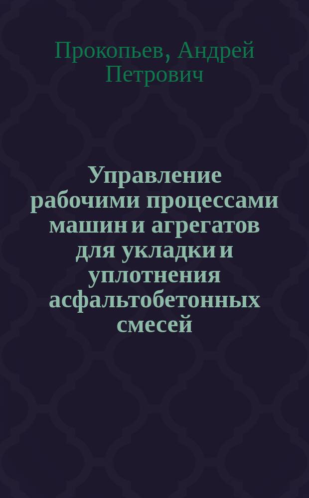 Управление рабочими процессами машин и агрегатов для укладки и уплотнения асфальтобетонных смесей : монография