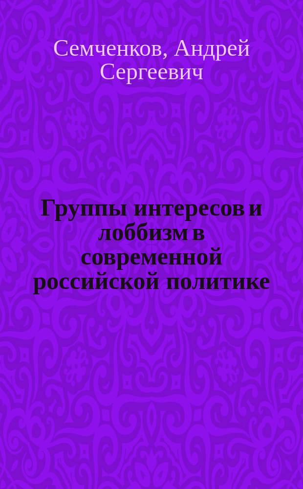 Группы интересов и лоббизм в современной российской политике : конспект лекций : для студентов по направлениям подготовки высшего образования 20.03.01 - "Техносферная безопасность", 41.03.04 "Политология"