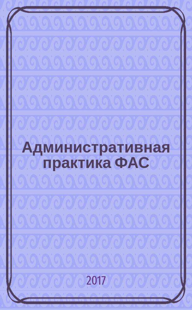 Административная практика ФАС : приложение к журналу "Госзакупки.ру. Официальная информация. Письма. Комментарии. Административная практика". 2017, № 4