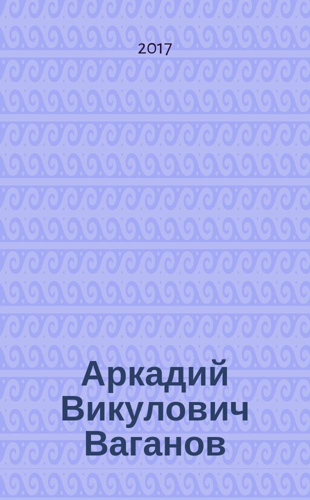 Аркадий Викулович Ваганов : (к 125-летию со дня рождения) : биобиблиографический указатель