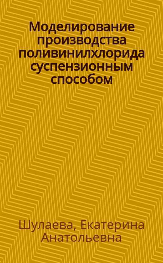 Моделирование производства поливинилхлорида суспензионным способом : учебное пособие : для студентов высших учебных заведений, обучающихся по направлениям подготовки: 27.04.04 - "Управление в технических системах", 15.03.04 - "Автоматизация технологических процессов и производств", 27.03.04 - "Управление в технических системах" и по специальности 21.05.06 "Нефтегазовые техника и технологии"