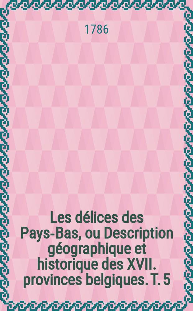 Les délices des Pays-Bas, ou Description géographique et historique des XVII. provinces belgiques. T. 5 : Contenant la seigneurie d'Utrecht, la seigneurie de Frise, la seigneurie d'Over-Issel, la seigneurie de Groeningue, partis du comté de Hollande, et le comté de Zélande