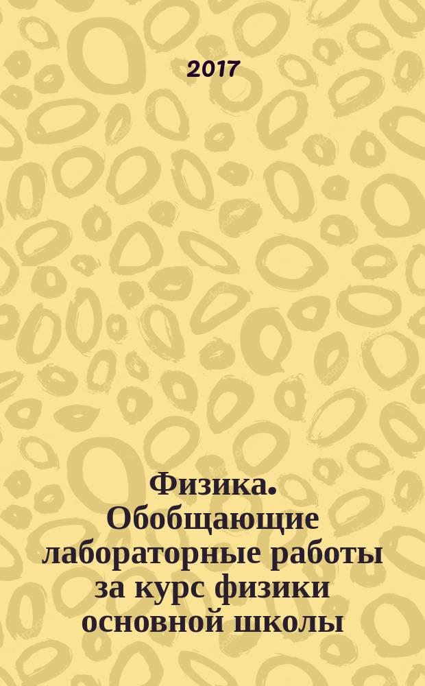 Физика. Обобщающие лабораторные работы за курс физики основной школы (повторение, систематизация, подготовка к ОГЭ) : экспериментальная часть : практикум