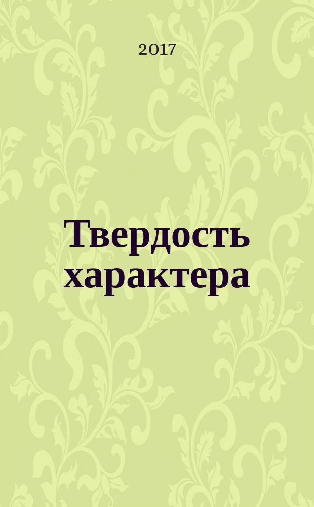 Твердость характера : как развить в себе главное качество успешных людей