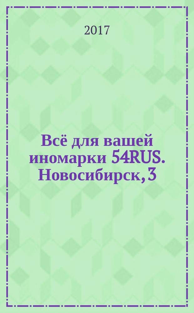 Всё для вашей иномарки 54RUS. Новосибирск, 3 (38) 2017 : адресно-телефонный справочник : 0+