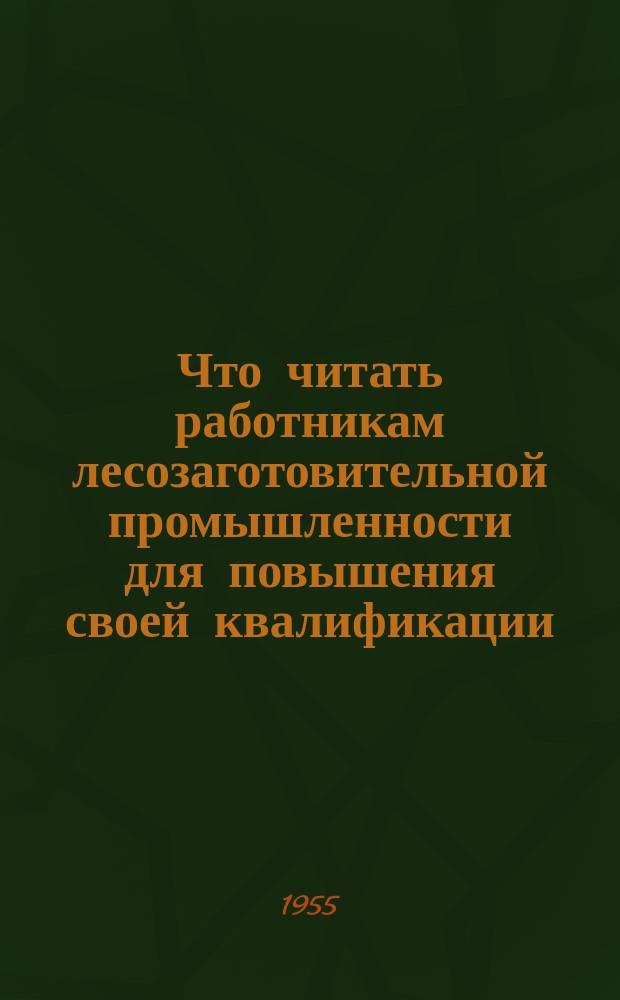 Что читать работникам лесозаготовительной промышленности для повышения своей квалификации : рекомендательный список литературы