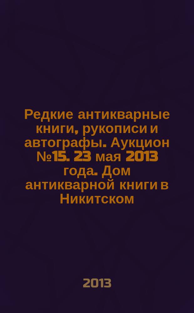 Редкие антикварные книги, рукописи и автографы. Аукцион № 15. 23 мая 2013 года. Дом антикварной книги в Никитском