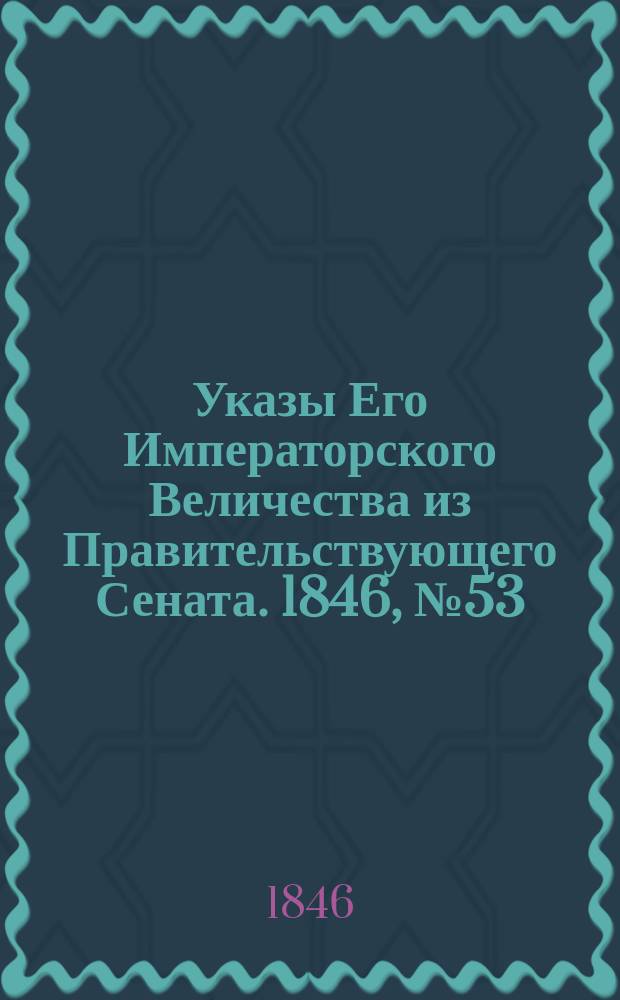[Указы Его Императорского Величества из Правительствующего Сената. 1846, № 53 (2 июля)