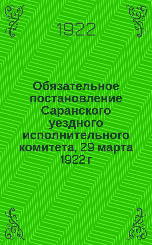 Обязательное постановление Саранского уездного исполнительного комитета, 29 марта 1922 г., г. Саранск: [О регистрации предприятий и учреждений, пользующихся наемным трудом : листовка