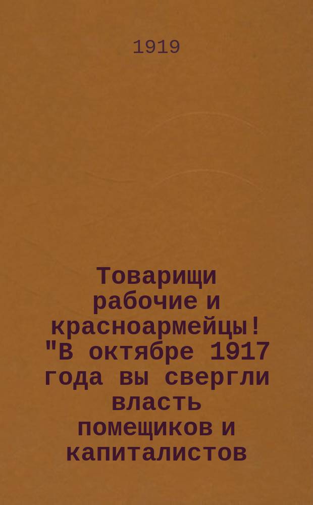 Товарищи рабочие и красноармейцы! "В октябре 1917 года вы свергли власть помещиков и капиталистов ..." : листовка