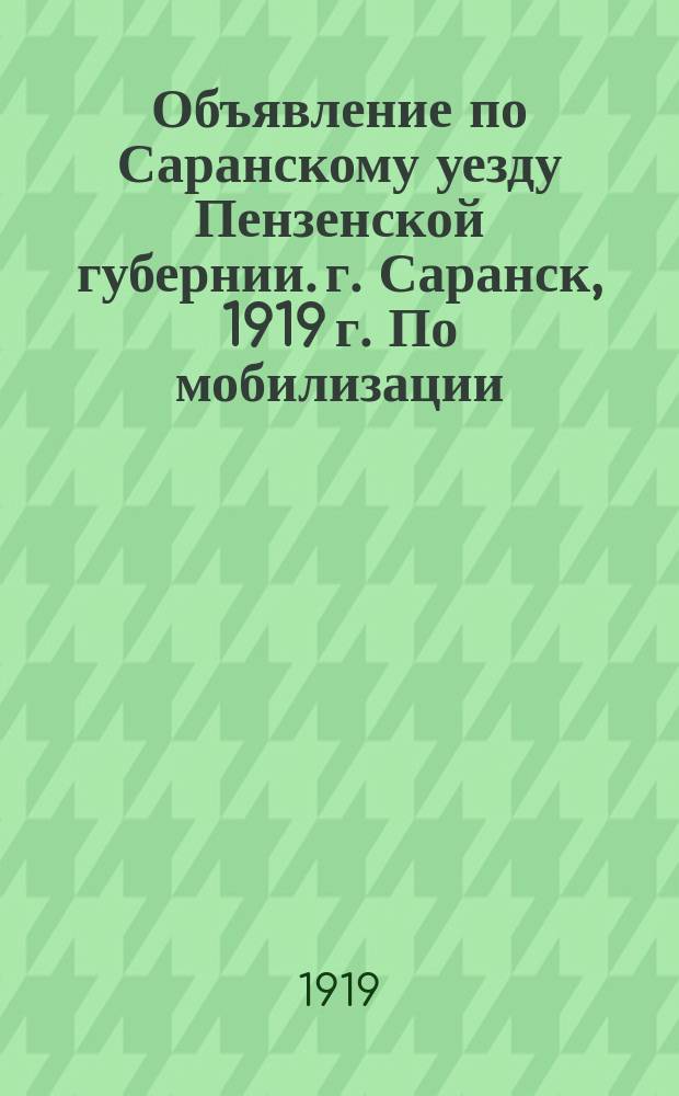 Объявление по Саранскому уезду Пензенской губернии. г. Саранск, 1919 г. По мобилизации: [О мобилизации граждан 1901 г. рождения : листовка