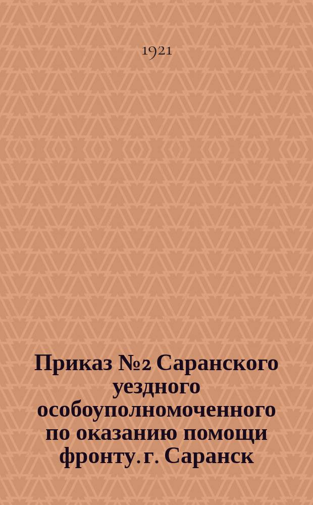 Приказ № 2 Саранского уездного особоуполномоченного по оказанию помощи фронту. г. Саранск, 16-го янв. 1921 г.: [О продлении срока сдачи шинелей населением до 25 янв. 1921 г. : листовка