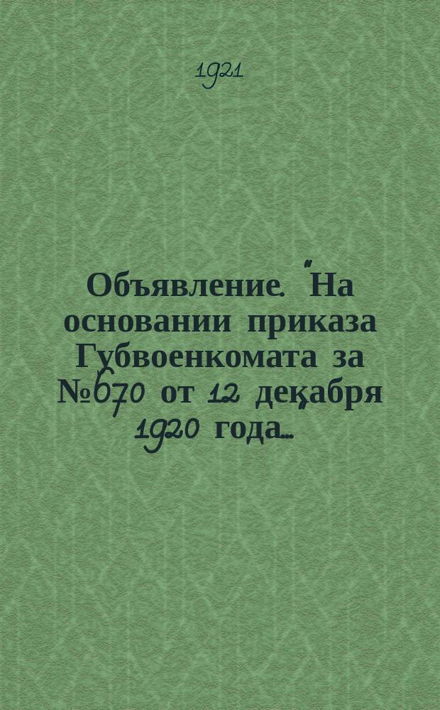 Объявление. "На основании приказа Губвоенкомата за № 670 от 12 декабря 1920 года...": [О регистрации военнообязанных рабочих и служащих кожевенной промышленности : листовка