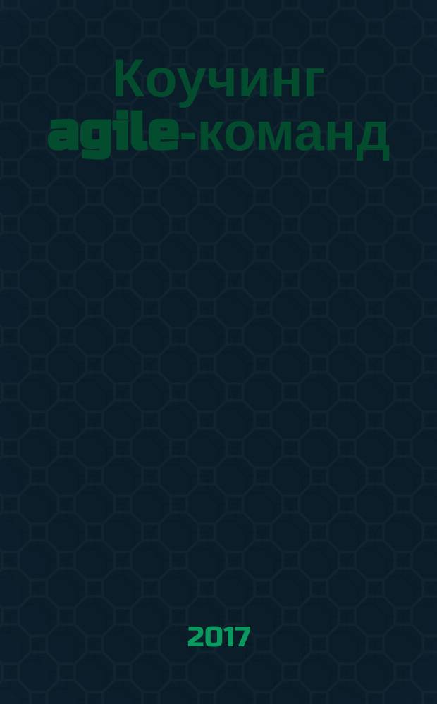 Коучинг agile-команд : руководство для scrum-мастеров, agile-коучей и руководителей проектов в переходный период