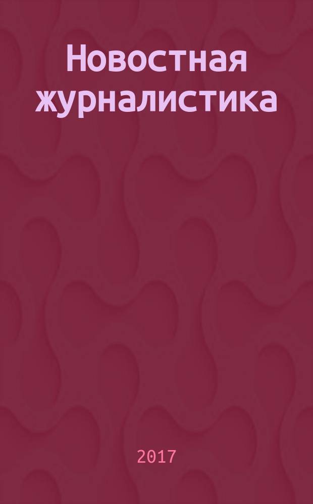 Новостная журналистика : электронное учебно-методическое пособие : для студентов направления подготовки бакалавров 42.03.02 "Журналистика" очной формы обучения