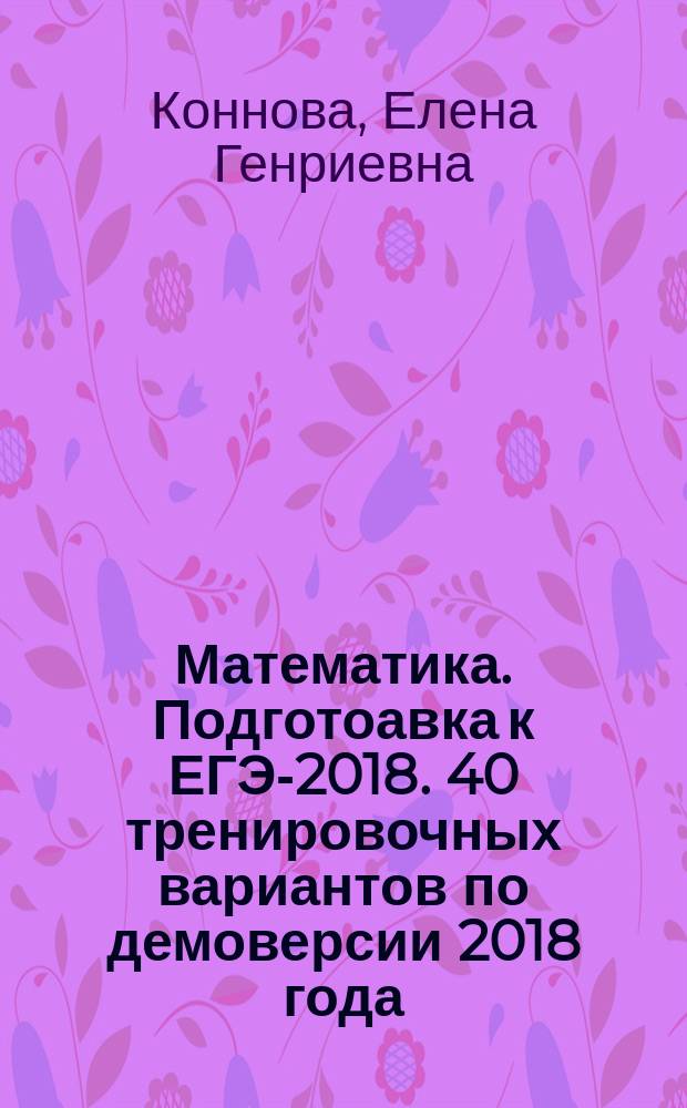 Математика. Подготоавка к ЕГЭ-2018. 40 тренировочных вариантов по демоверсии 2018 года. 9-й класс : учебно-методическое пособие : теоретические сведения, сборник тренировочных заданий, ответы ко всем вариантам и заданиям : по новой демоверсии 2018
