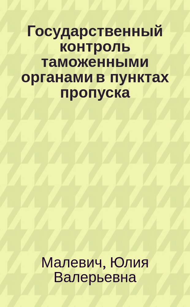 Государственный контроль таможенными органами в пунктах пропуска : учебное пособие в схемах и таблицах : для студентов, обучающихся по специальности 38.05.02 - Таможенное дело (квалификация "специалист")