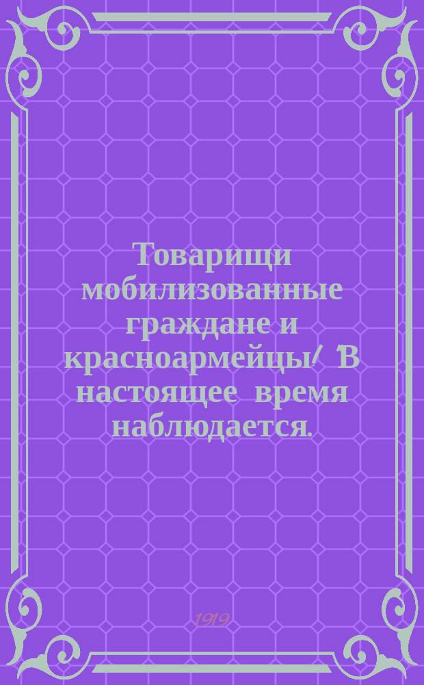 Товарищи мобилизованные граждане и красноармейцы! "В настоящее время наблюдается ..., что на сборные пункты и в части войск ..." : листовка
