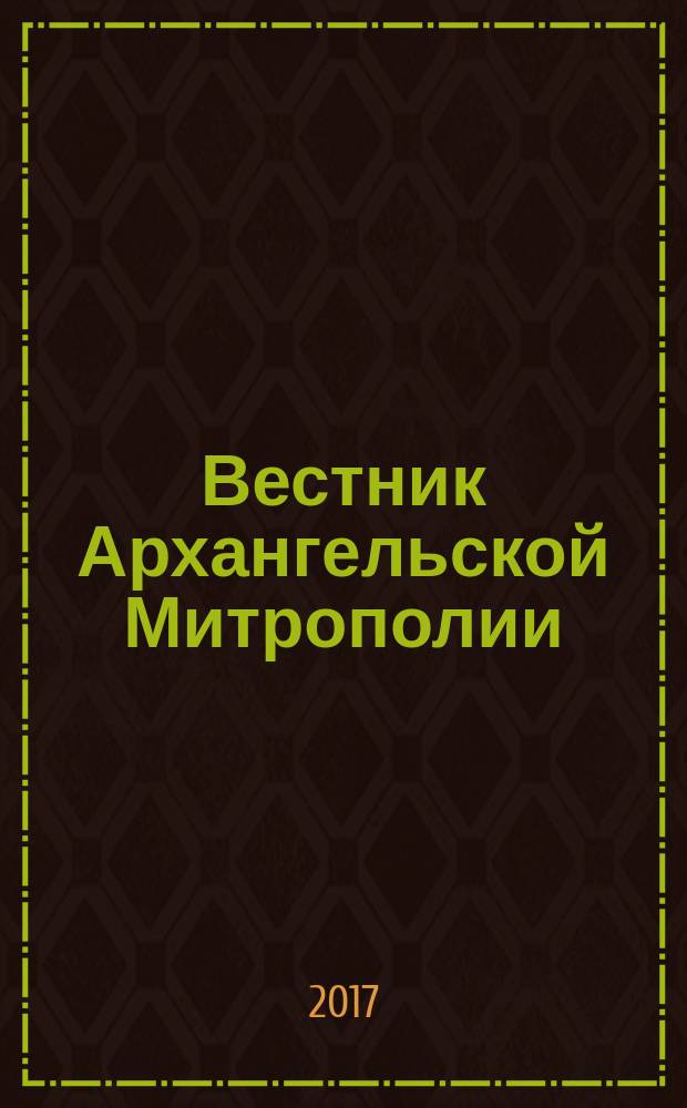 Вестник Архангельской Митрополии : официальное издание Архангельской митрополии Русской православной церкви. 2017, № 4 (32)