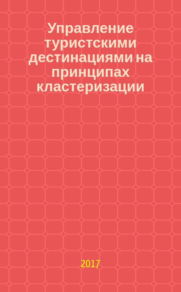 Управление туристскими дестинациями на принципах кластеризации : монография