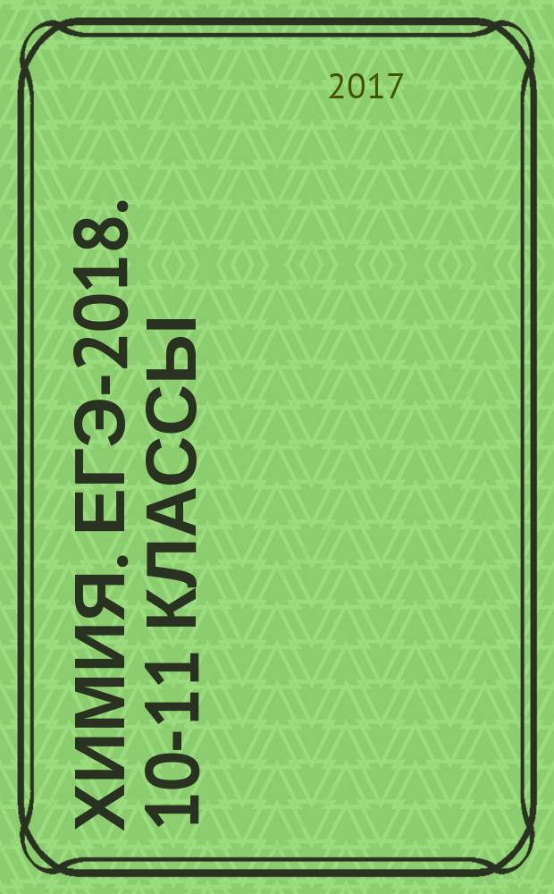 Химия. ЕГЭ-2018. 10-11 классы : тематический тренинг : задания базового и повышенного уровней сложности : 2200 заданий в формате ЕГЭ, примеры решений и ответы, теория по всем разделам курса : учебно-методическое пособие