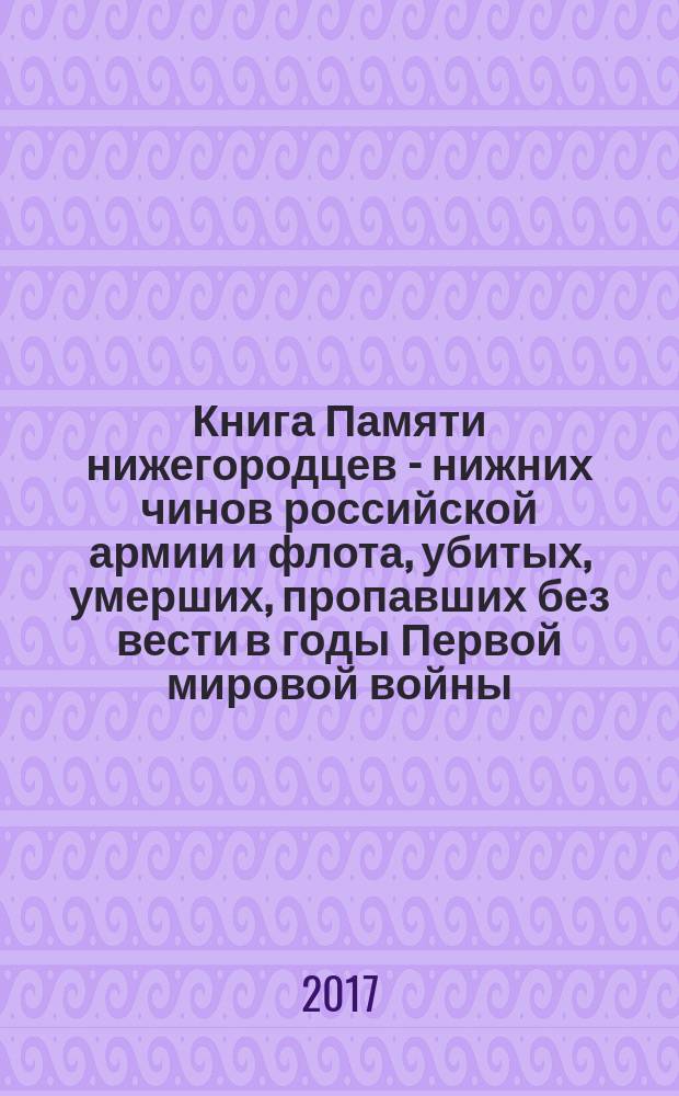 Книга Памяти нижегородцев - нижних чинов российской армии и флота, убитых, умерших, пропавших без вести в годы Первой мировой войны. редактор: кандидат исторических наук Р. В. Кауркин] : (к 100-летию начала Первой мировой войны)