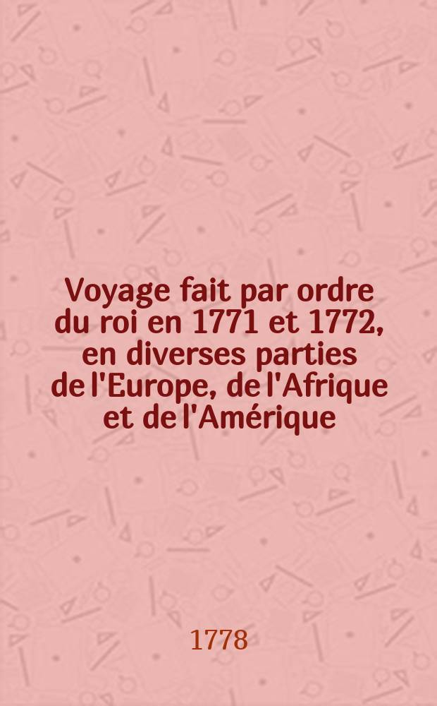 Voyage fait par ordre du roi en 1771 et 1772, en diverses parties de l'Europe, de l'Afrique et de l'Amérique; pour vérifier l'utilité de plusieurs méthodes & instrumens, servant à déterminer la latitude & la longitude, tant du vaisseau que des côtes, isles & écueils qu'on reconnoît: suivi de recherches pour rectifier les cartes hydrographiques