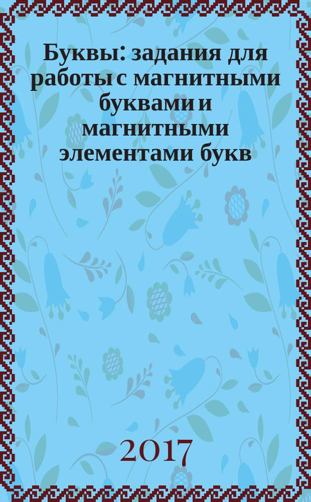 Буквы : задания для работы с магнитными буквами и магнитными элементами букв : для детей 4-7 лет : 94 задания : для детей старшего дошкольного возраста