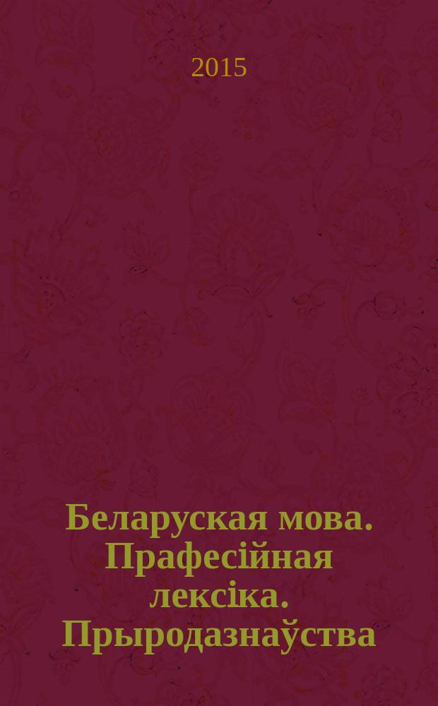 Беларуская мова. Прафесiйная лексiка. Прыродазнаўства : вучэбный дапаможнiк для студэнтаў устаноў вышэйшай адукацыi дысцыплiны "Беларуская мова. Прафесiйная лексiка"