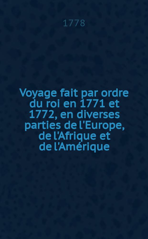 Voyage fait par ordre du roi en 1771 et 1772, en diverses parties de l'Europe, de l'Afrique et de l'Am&eacute;rique; pour v&eacute;rifier l'utilit&eacute; de plusieurs m&eacute;thodes & instrumens, servant &agrave; d&eacute;terminer la latitude & la longitude, tant du vaisseau que des c&ocirc;tes, isles & &eacute;cueils qu'on reconno&icirc;t: suivi de recherches pour rectifier les cartes hydrographiques. T. 1