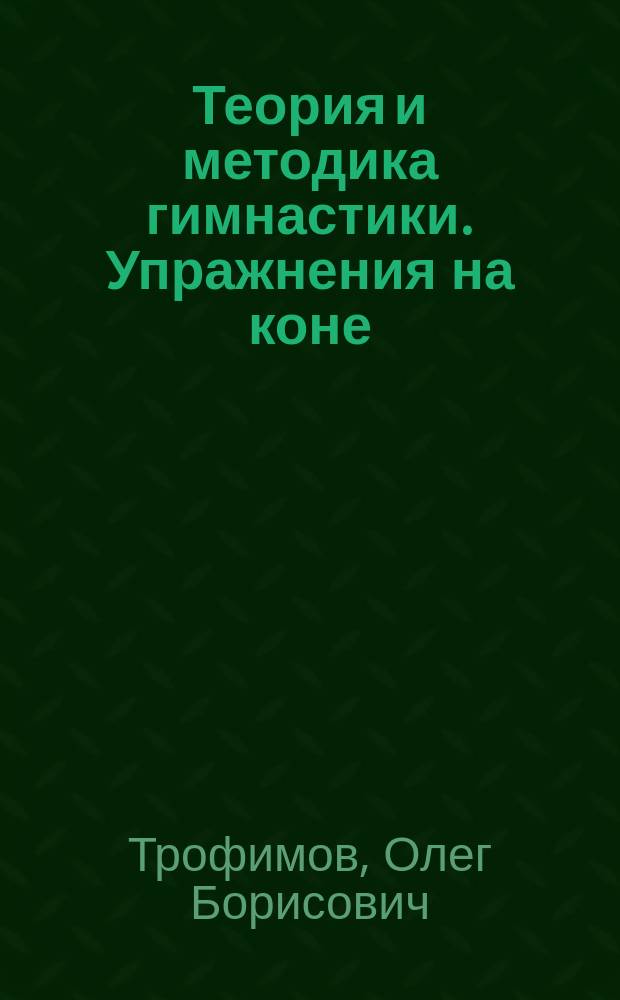 Теория и методика гимнастики. Упражнения на коне : учебное пособие : для обучающихся по направлениям подготовки 44.03.01 "Педагогическое образование" (профиль подготовки "Физкультурное образование"), 49.03.01 "Физическая культура" (профиль "Спортивная тренировка в избранном виде спорта")