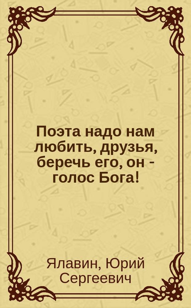 Поэта надо нам любить, друзья, беречь его, он - голос Бога! : сборник стихов