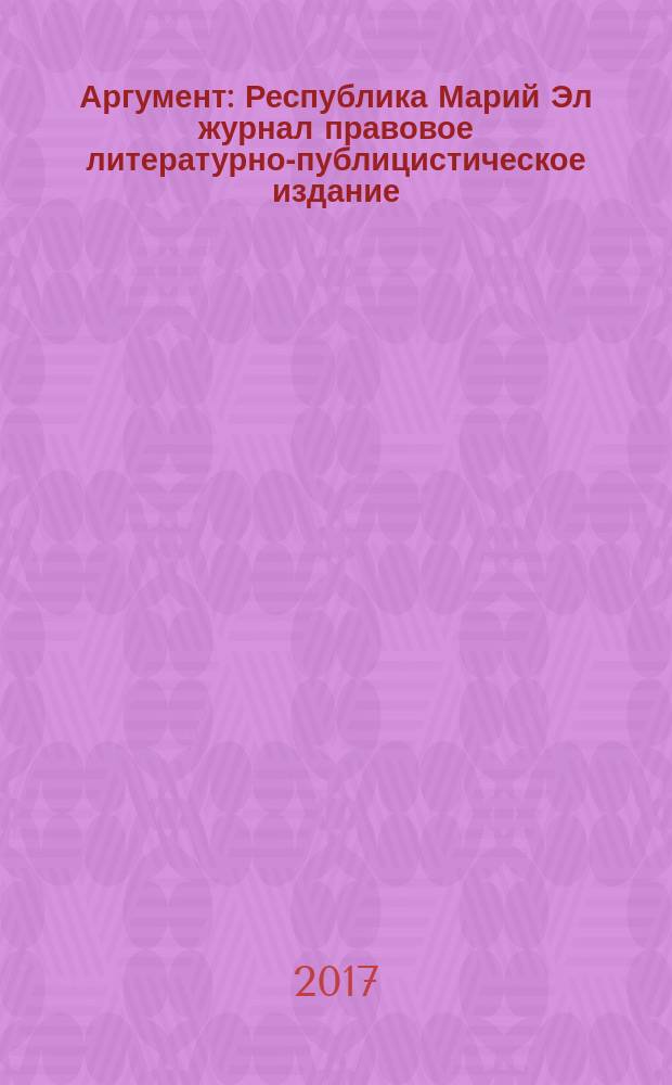 Аргумент : Республика Марий Эл журнал правовое литературно-публицистическое издание. 2017, № 8/9 (98/99)