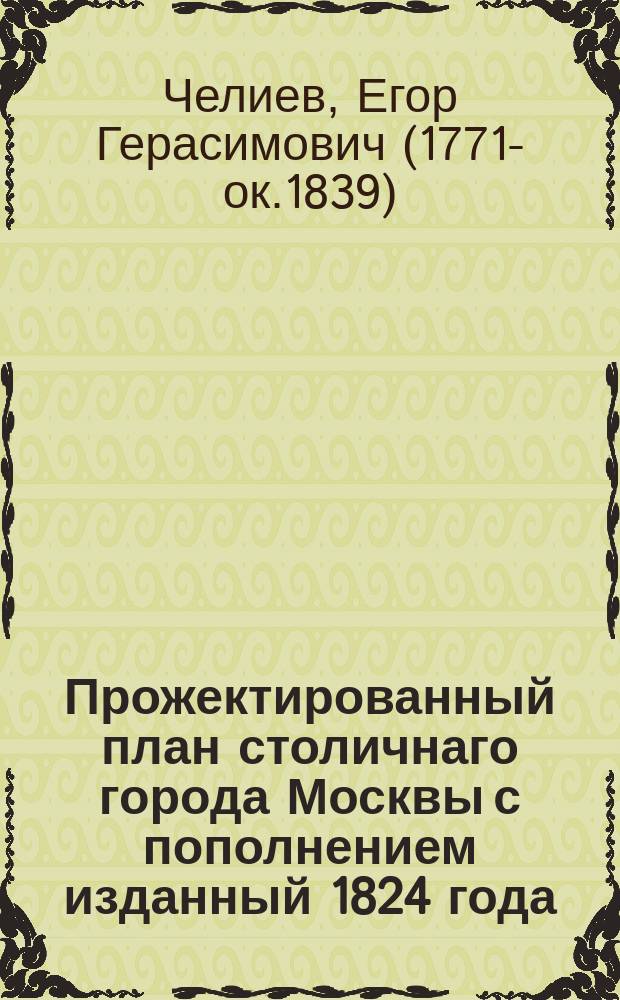 Прожектированный план столичнаго города Москвы с пополнением изданный 1824 года = Plan projet&eacute; de la ville capitale Moscou et de ses &eacute;difices ajout&eacute;s en 1824