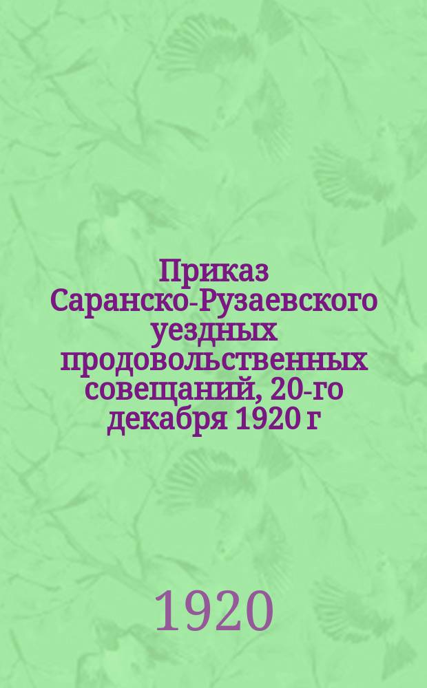 Приказ Саранско-Рузаевского уездных продовольственных совещаний, 20-го декабря 1920 г. "Настоящим упродсовещание объявляет для всеобщего сведения всем волостным, сельским Советам и крестьянам постановления выездной сессии Революционного трибунала по продовольственным делам" : листовка