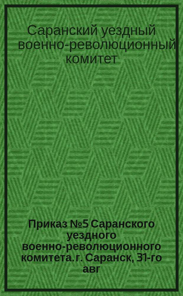 Приказ № 5 Саранского уездного военно-революционного комитета. г. Саранск, 31-го авг.: [О борьбе с хищениями казенного военного имущества : листовка