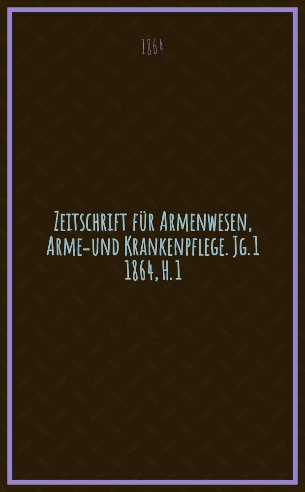 Zeitschrift für Armenwesen, Armen- und Krankenpflege. Jg. 1 1864, H. 1