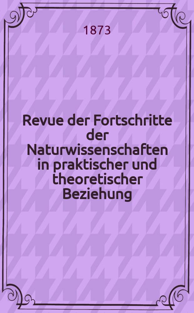Revue der Fortschritte der Naturwissenschaften in praktischer und theoretischer Beziehung = Обозрение достижений в естественных науках в теоретическом и практическом отношении