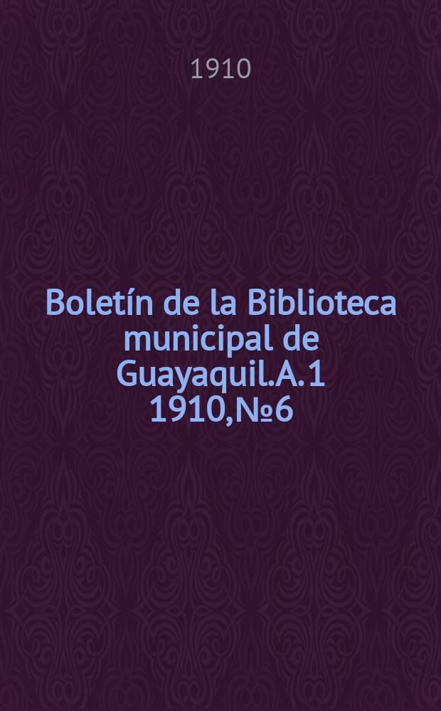 Boletín de la Biblioteca municipal de Guayaquil. A. 1 1910, № 6