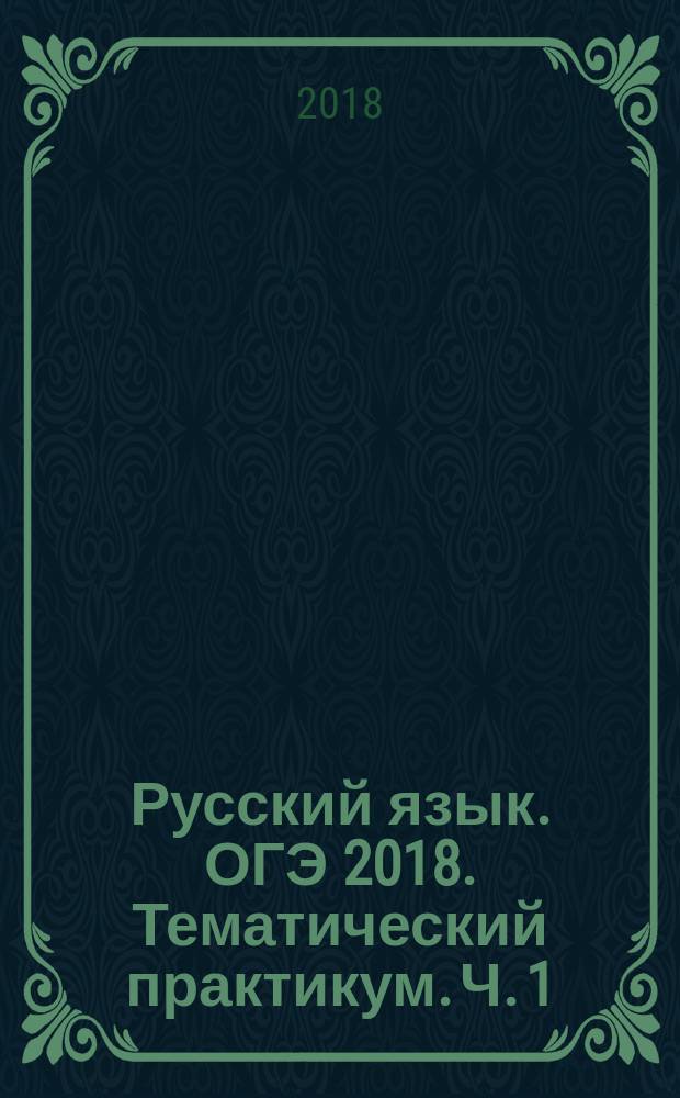 Русский язык. ОГЭ 2018. Тематический практикум. Ч. 1 : Задание 1. Сжатое изложение : учебное пособие для общеобразовательных организаций : в трёх частях : 6+