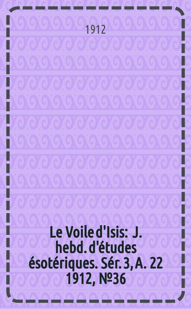 Le Voile d'Isis : J. hebd. d'études ésotériques. Sér. 3, A. 22 1912, № 36