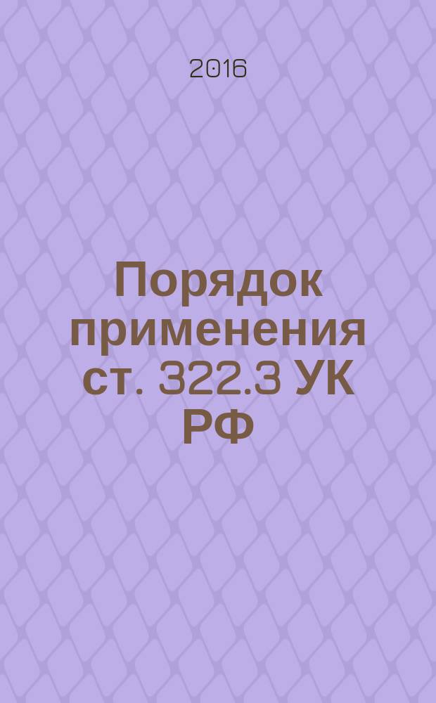 Порядок применения ст. 322.3 УК РФ (фиктивная постановка на учет иностранного гражданина или лица без гражданства по месту пребывания в жилом помещении в Российской Федерации) : учебное пособие