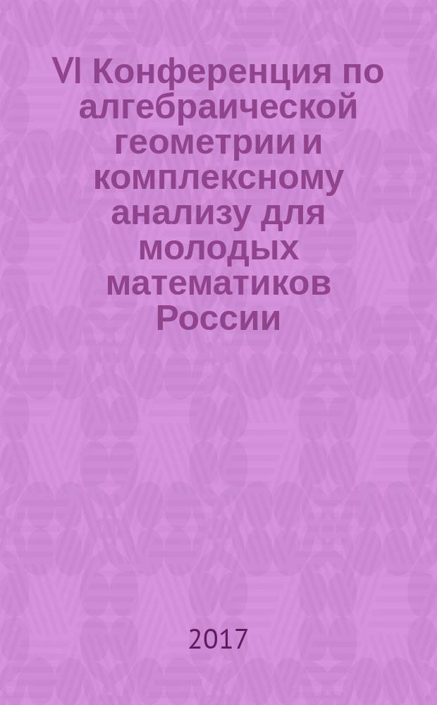 VI Конференция по алгебраической геометрии и комплексному анализу для молодых математиков России, г. Коряжма Архангельской области, Филиал С(А)ФУ им. М. В. Ломоносова, 25-30 августа 2017 года : тезисы докладов
