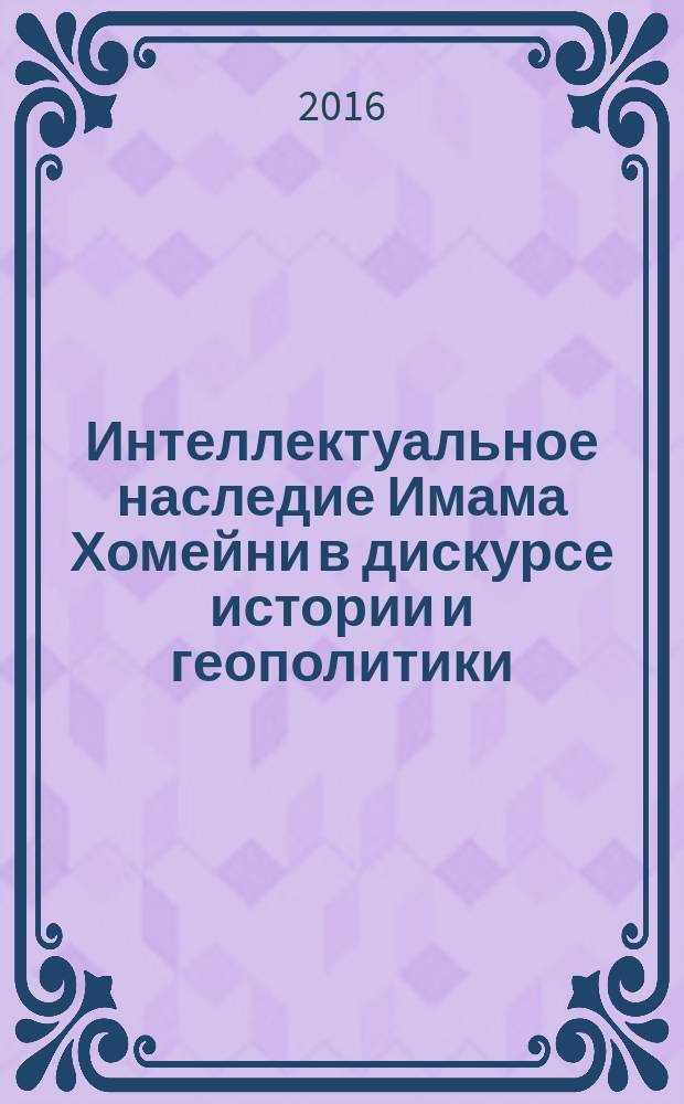 Интеллектуальное наследие Имама Хомейни в дискурсе истории и геополитики : сборник научных статей по материалам круглого стола, прошедшего в Минске 1 июня 2006 г.
