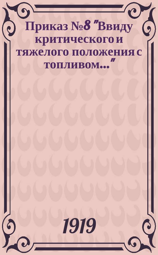 Приказ № 8 "Ввиду критического и тяжелого положения с топливом...": [О мобилизации граждан на заготовку топлива : листовка