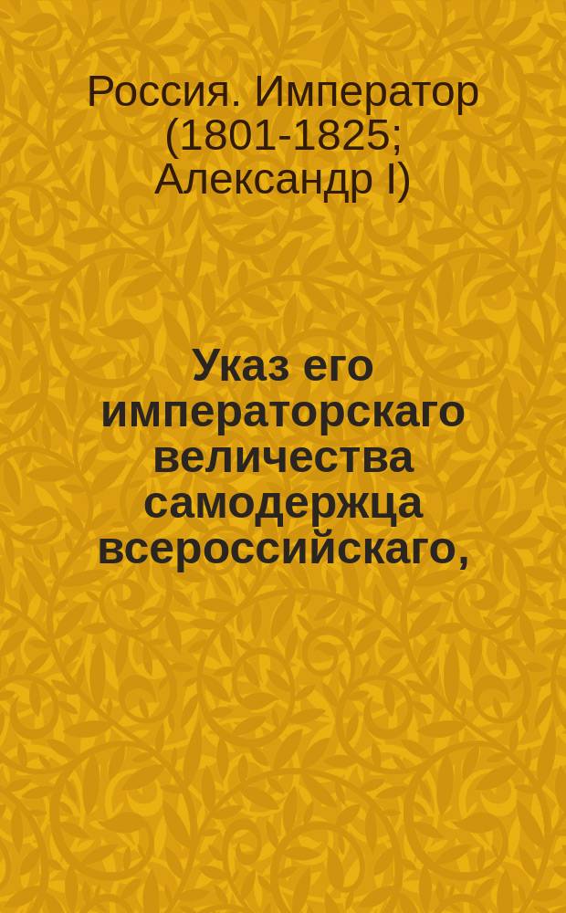 Указ его императорскаго величества самодержца всероссийскаго, : Об увольнении от должности вятского губернатора тайного советника Латышева и о назначении на его место владимирского гражданского губернатора тайного советника Рунича; о назначении владимирским гражданским губернатором действительного статского советника князя Ивана Долгорукова; о повелении шталмейстеру Тутолмину присутствовать в Сенате