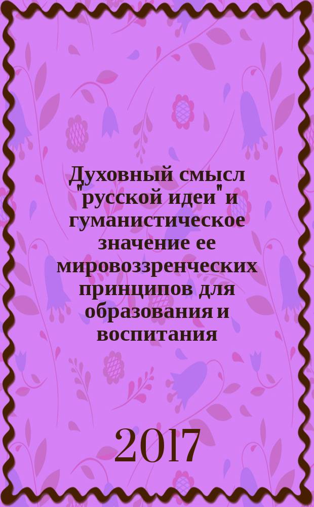 Духовный смысл "русской идеи" и гуманистическое значение ее мировоззренческих принципов для образования и воспитания : монография